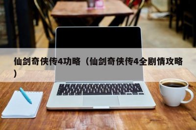 ​仙剑奇侠传4功略（仙剑奇侠传4全剧情攻略）