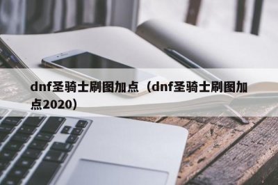 ​dnf圣骑士刷图加点（dnf圣骑士刷图加点2020）