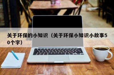 ​关于环保的小知识（关于环保小知识小故事50个字）