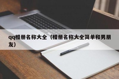 ​qq相册名称大全（相册名称大全简单和男朋友）