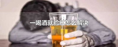 ​喝酒为什么脸红怎么办 喝酒时脸红怎么办