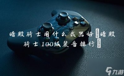 ​暗殿骑士用什么武器好 暗殿骑士100级装备排行